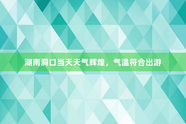 湖南洞口当天天气辉煌，气温符合出游