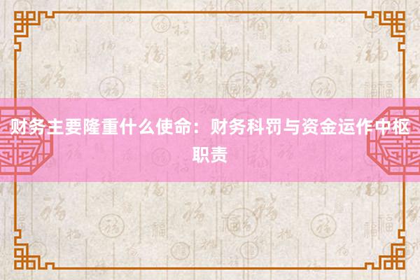 财务主要隆重什么使命：财务科罚与资金运作中枢职责
