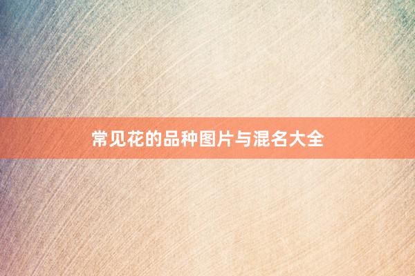 常见花的品种图片与混名大全